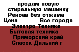 продам новую стиральную машинку Реноав без отжима › Цена ­ 2 500 - Все города Электро-Техника » Бытовая техника   . Приморский край,Спасск-Дальний г.